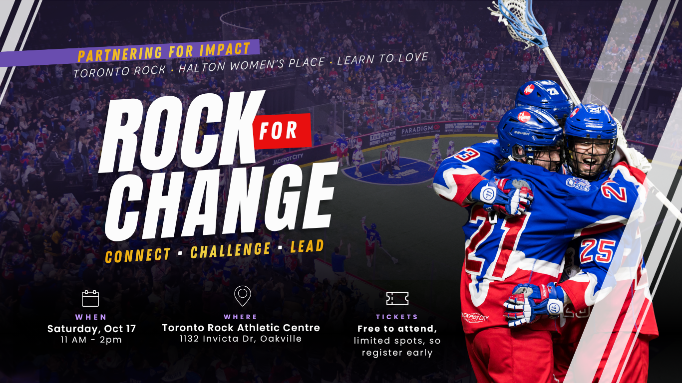 Rock for Change — Connect. Challenge. Lead. Partnering for Impact: Toronto Rock, Halton Women's Place, Learn to Love. When: Saturday, Oct 17, 11 AM–2 PM. Where: Toronto Rock Athletic Centre, 1132 Invicta Dr, Oakville. Limited spots.
